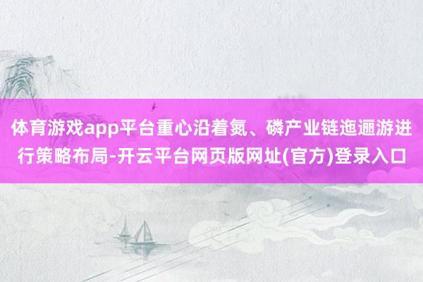 体育游戏app平台重心沿着氮、磷产业链迤逦游进行策略布局-开云平台网页版网址(官方)登录入口