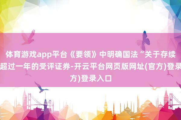 体育游戏app平台《要领》中明确国法“关于存续期限超过一年的受评证券-开云平台网页版网址(官方)登录入口