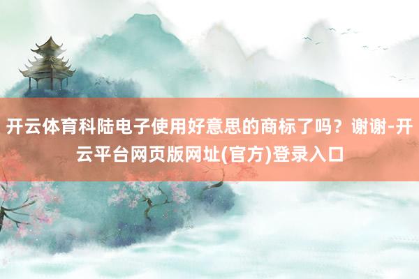 开云体育科陆电子使用好意思的商标了吗？谢谢-开云平台网页版网址(官方)登录入口