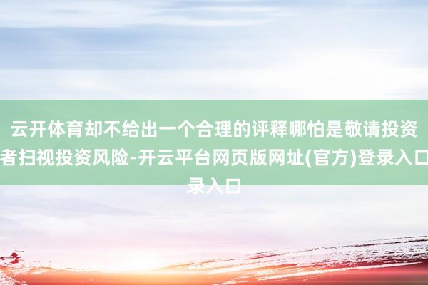 云开体育却不给出一个合理的评释哪怕是敬请投资者扫视投资风险-开云平台网页版网址(官方)登录入口