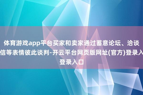 体育游戏app平台买家和卖家通过蓄意论坛、洽谈私信等表情彼此谈判-开云平台网页版网址(官方)登录入口