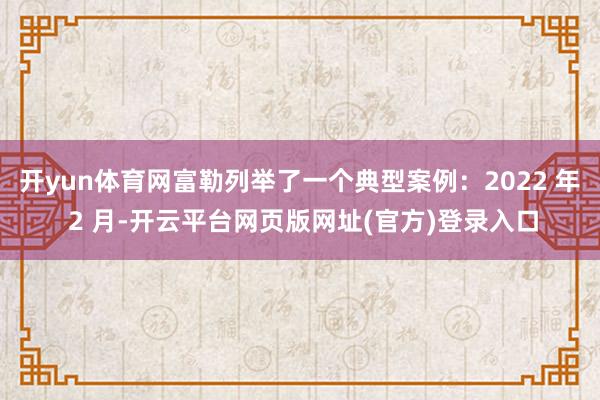 开yun体育网富勒列举了一个典型案例：2022 年 2 月-开云平台网页版网址(官方)登录入口