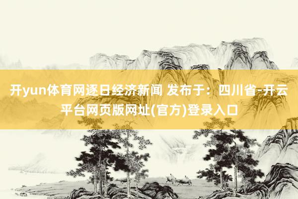 开yun体育网逐日经济新闻 发布于：四川省-开云平台网页版网址(官方)登录入口