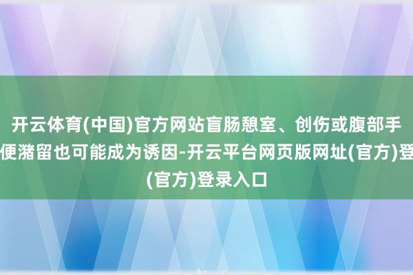 开云体育(中国)官方网站盲肠憩室、创伤或腹部手术后粪便潴留也可能成为诱因-开云平台网页版网址(官方)登录入口