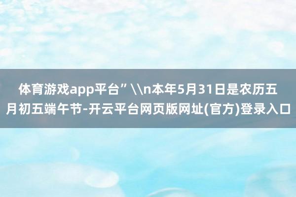 体育游戏app平台”\n本年5月31日是农历五月初五端午节-开云平台网页版网址(官方)登录入口