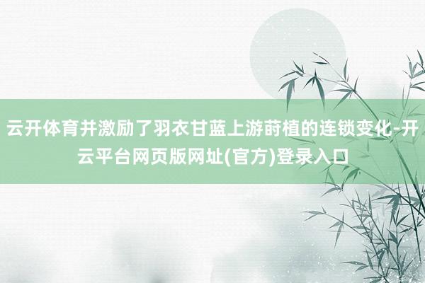 云开体育并激励了羽衣甘蓝上游莳植的连锁变化-开云平台网页版网址(官方)登录入口