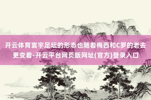 开云体育　　寰宇足坛的形态也随着梅西和C罗的老去更变着-开云平台网页版网址(官方)登录入口