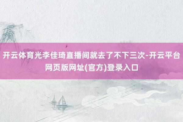 开云体育光李佳琦直播间就去了不下三次-开云平台网页版网址(官方)登录入口