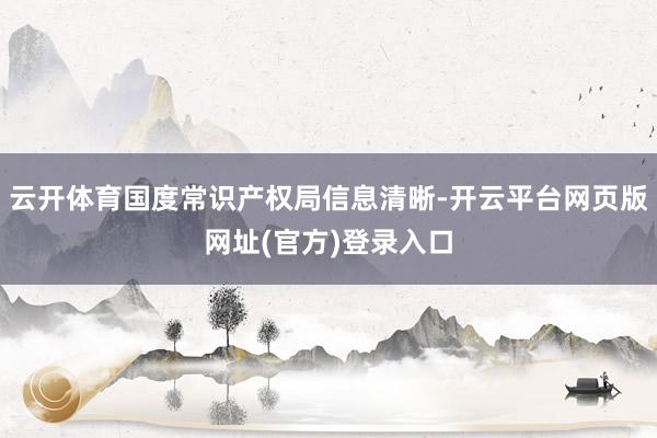 云开体育国度常识产权局信息清晰-开云平台网页版网址(官方)登录入口