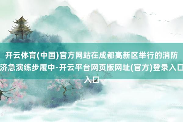开云体育(中国)官方网站在成都高新区举行的消防济急演练步履中-开云平台网页版网址(官方)登录入口