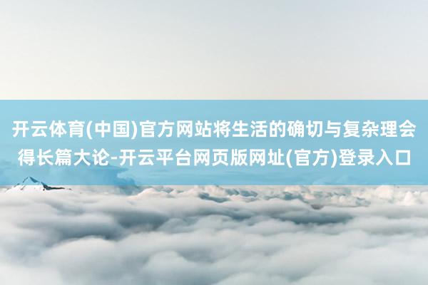 开云体育(中国)官方网站将生活的确切与复杂理会得长篇大论-开云平台网页版网址(官方)登录入口
