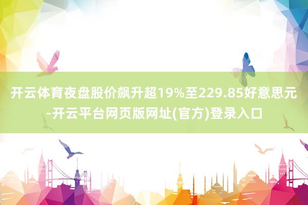 开云体育夜盘股价飙升超19%至229.85好意思元-开云平台网页版网址(官方)登录入口