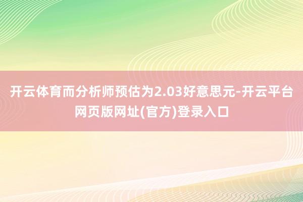 开云体育而分析师预估为2.03好意思元-开云平台网页版网址(官方)登录入口