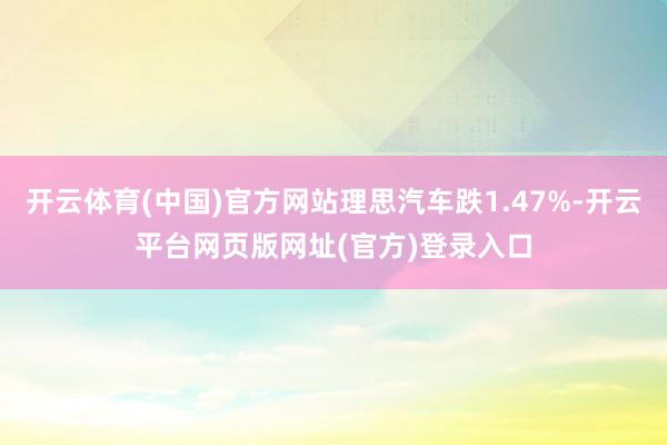 开云体育(中国)官方网站理思汽车跌1.47%-开云平台网页版网址(官方)登录入口