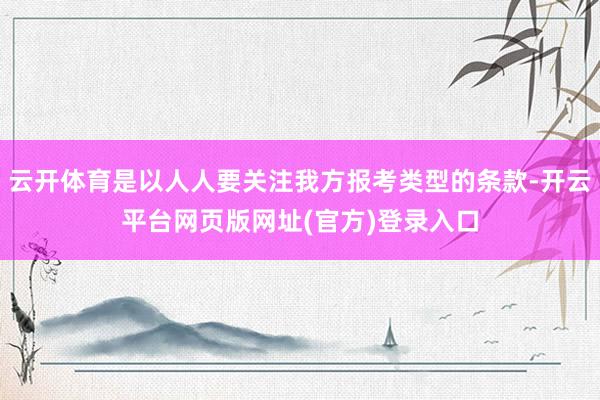 云开体育是以人人要关注我方报考类型的条款-开云平台网页版网址(官方)登录入口