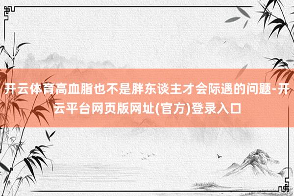 开云体育高血脂也不是胖东谈主才会际遇的问题-开云平台网页版网址(官方)登录入口