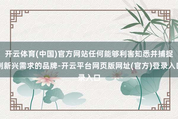 开云体育(中国)官方网站任何能够利害知悉并捕捉到新兴需求的品牌-开云平台网页版网址(官方)登录入口