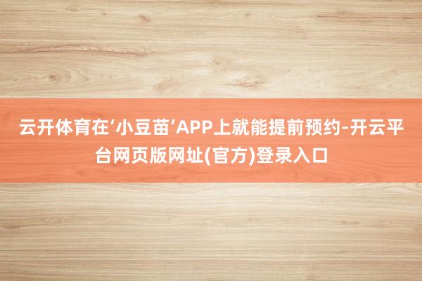 云开体育在‘小豆苗’APP上就能提前预约-开云平台网页版网址(官方)登录入口