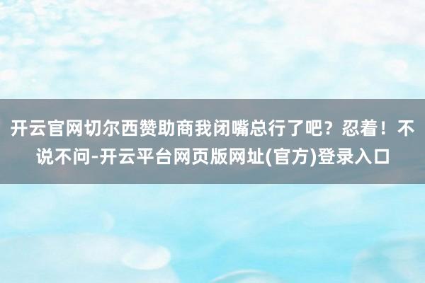 开云官网切尔西赞助商我闭嘴总行了吧？忍着！不说不问-开云平台网页版网址(官方)登录入口