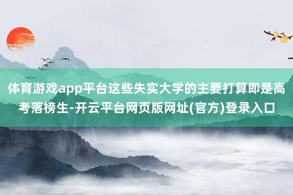 体育游戏app平台这些失实大学的主要打算即是高考落榜生-开云平台网页版网址(官方)登录入口