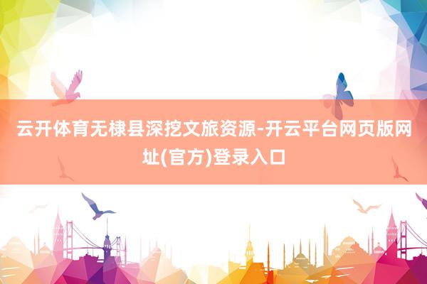 云开体育　　无棣县深挖文旅资源-开云平台网页版网址(官方)登录入口
