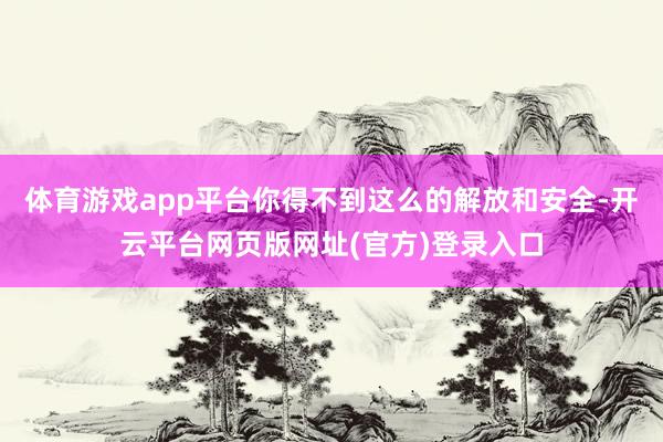 体育游戏app平台你得不到这么的解放和安全-开云平台网页版网址(官方)登录入口