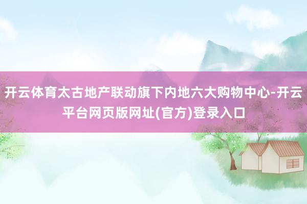 开云体育太古地产联动旗下内地六大购物中心-开云平台网页版网址(官方)登录入口