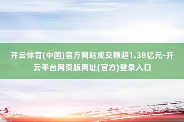 开云体育(中国)官方网站成交额超1.38亿元-开云平台网页版网址(官方)登录入口