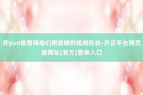 开yun体育网咱们用放肆的视频形状-开云平台网页版网址(官方)登录入口