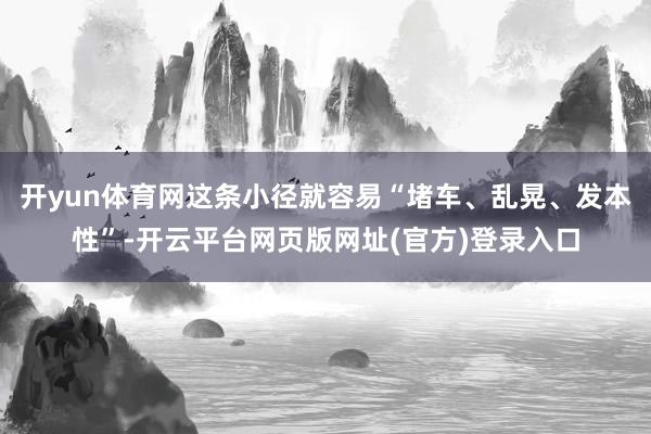 开yun体育网这条小径就容易“堵车、乱晃、发本性”-开云平台网页版网址(官方)登录入口