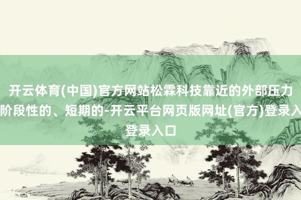 开云体育(中国)官方网站松霖科技靠近的外部压力是阶段性的、短期的-开云平台网页版网址(官方)登录入口