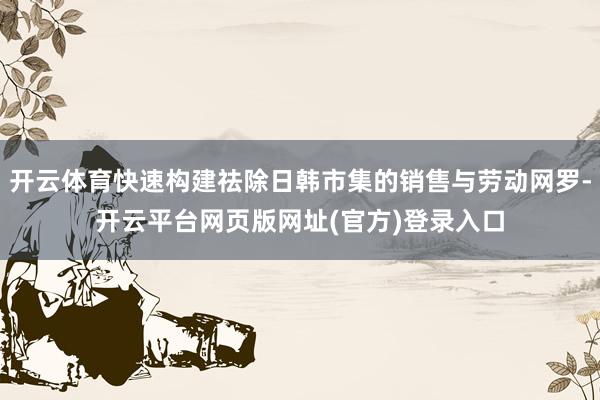 开云体育快速构建祛除日韩市集的销售与劳动网罗-开云平台网页版网址(官方)登录入口