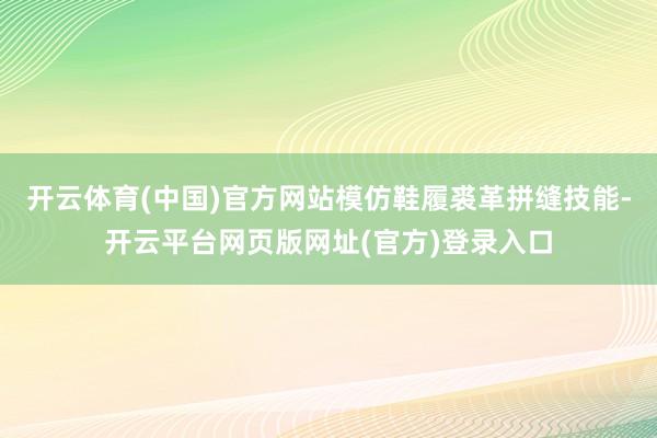 开云体育(中国)官方网站模仿鞋履裘革拼缝技能-开云平台网页版网址(官方)登录入口
