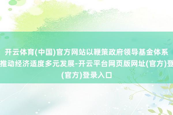 开云体育(中国)官方网站以鞭策政府领导基金体系构建并推动经济适度多元发展-开云平台网页版网址(官方)登录入口