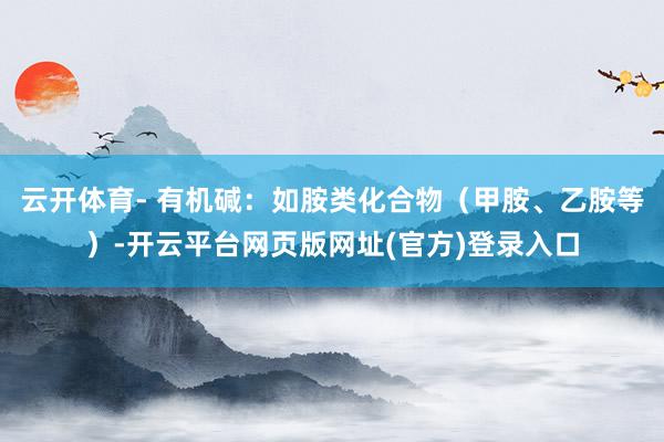 云开体育- 有机碱：如胺类化合物（甲胺、乙胺等）-开云平台网页版网址(官方)登录入口