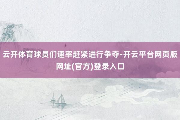 云开体育球员们速率赶紧进行争夺-开云平台网页版网址(官方)登录入口