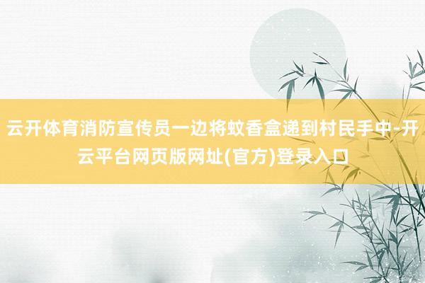 云开体育消防宣传员一边将蚊香盒递到村民手中-开云平台网页版网址(官方)登录入口