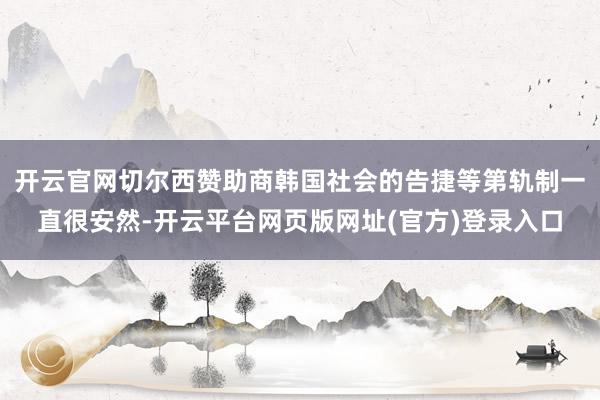 开云官网切尔西赞助商韩国社会的告捷等第轨制一直很安然-开云平台网页版网址(官方)登录入口