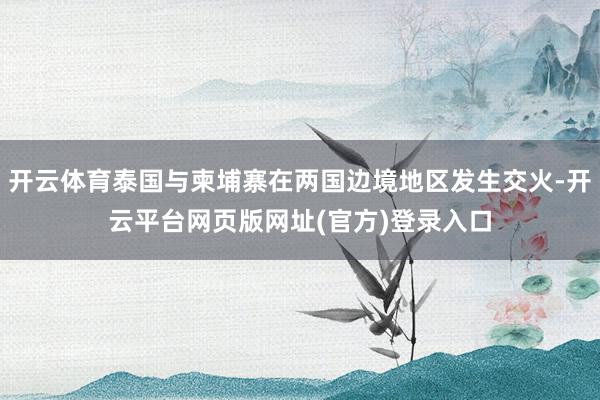 开云体育泰国与柬埔寨在两国边境地区发生交火-开云平台网页版网址(官方)登录入口