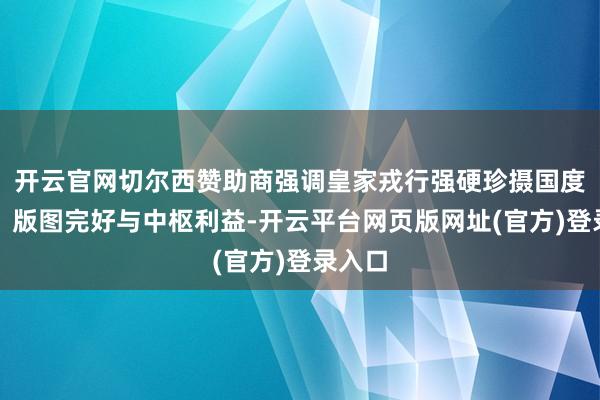 开云官网切尔西赞助商强调皇家戎行强硬珍摄国度主权、版图完好与中枢利益-开云平台网页版网址(官方)登录入口