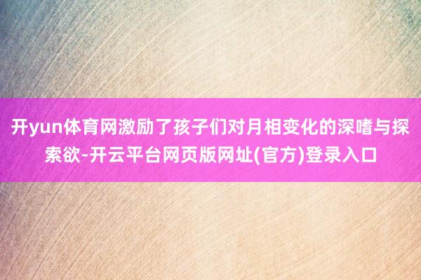 开yun体育网激励了孩子们对月相变化的深嗜与探索欲-开云平台网页版网址(官方)登录入口