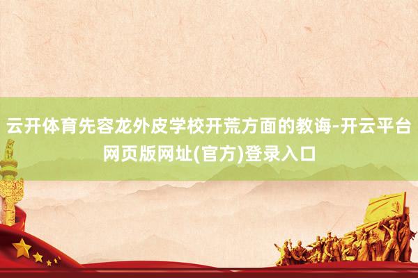 云开体育先容龙外皮学校开荒方面的教诲-开云平台网页版网址(官方)登录入口