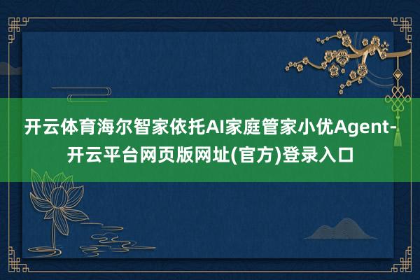 开云体育海尔智家依托AI家庭管家小优Agent-开云平台网页版网址(官方)登录入口