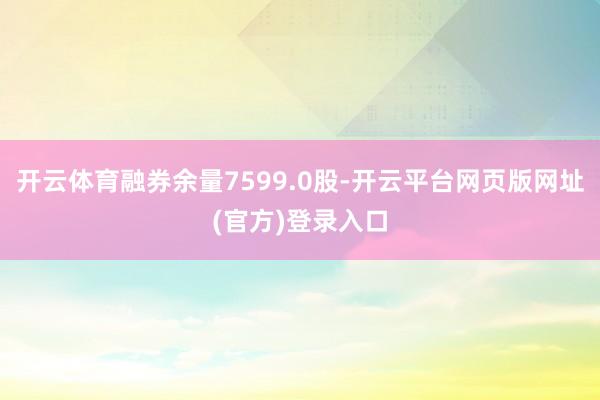 开云体育融券余量7599.0股-开云平台网页版网址(官方)登录入口