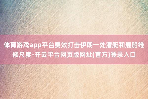 体育游戏app平台奏效打击伊朗一处潜艇和舰船维修尺度-开云平台网页版网址(官方)登录入口