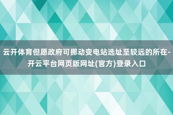 云开体育但愿政府可挪动变电站选址至较远的所在-开云平台网页版网址(官方)登录入口