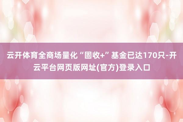 云开体育全商场量化“固收+”基金已达170只-开云平台网页版网址(官方)登录入口