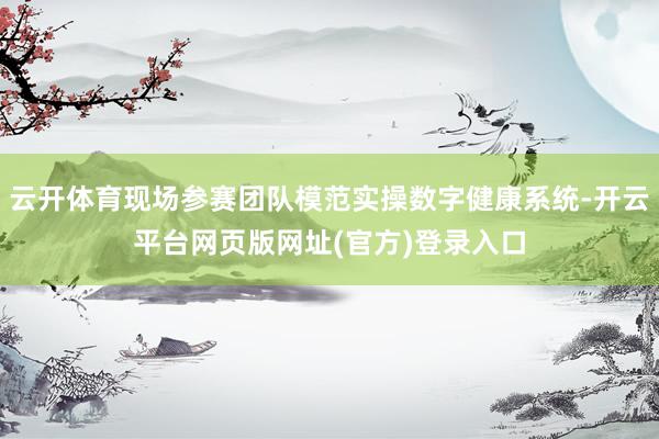 云开体育现场参赛团队模范实操数字健康系统-开云平台网页版网址(官方)登录入口