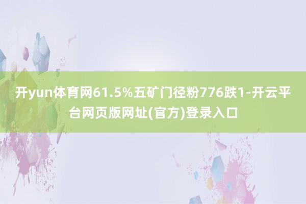 开yun体育网61.5%五矿门径粉776跌1-开云平台网页版网址(官方)登录入口