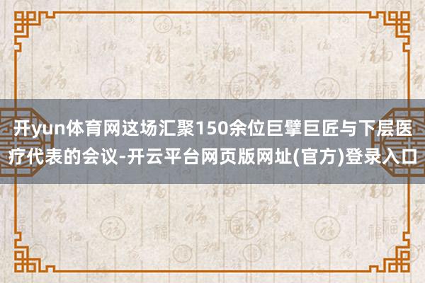开yun体育网这场汇聚150余位巨擘巨匠与下层医疗代表的会议-开云平台网页版网址(官方)登录入口